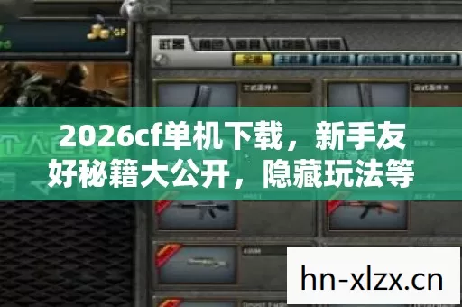 2026cf单机下载,新手友好秘籍大公开,隐藏玩法等你探索! 2026cf单机下载,新手友好秘籍大公开,隐藏玩法等你探索!