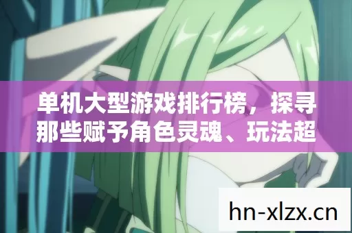 单机大型游戏排行榜,探寻那些赋予角色灵魂、玩法超燃的虚拟世界 单机大型游戏排行榜,探寻那些赋予角色灵魂、玩法超燃的虚拟世界