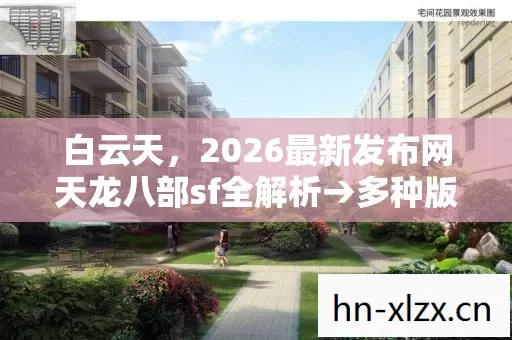 白云天,2026最新发布网天龙八部sf全解析→多种版本玩法深度体验 白云天,2026最新发布网天龙八部sf全解析→多种版本玩法深度体验