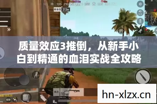 质量效应3推倒,从新手小白到精通的血泪实战全攻略 质量效应3推倒,从新手小白到精通的血泪实战全攻略