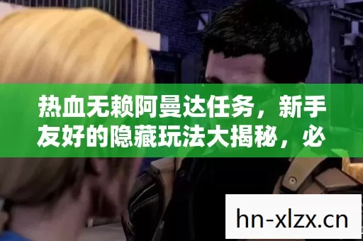 热血无赖阿曼达任务,新手友好的隐藏玩法大揭秘,必坑指南请收好! 热血无赖阿曼达任务,新手友好的隐藏玩法大揭秘,必坑指南请收好!