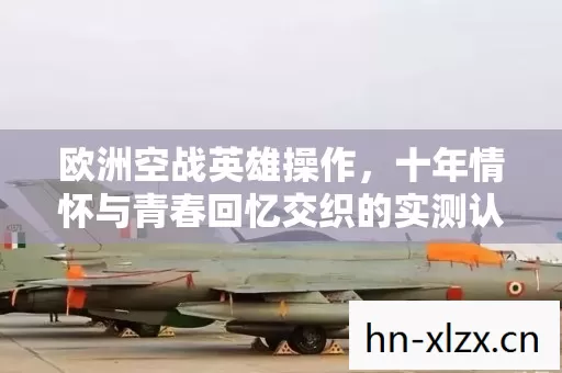 十年情怀与青春回忆交织的实测认证指南图片