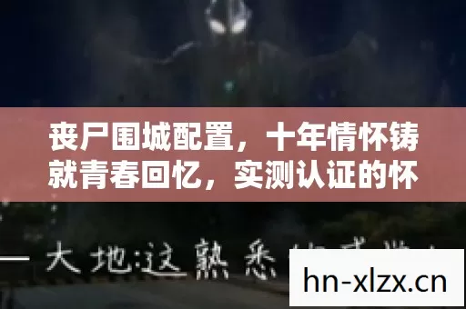 丧尸围城配置,十年情怀铸就青春回忆,实测认证的怀旧经典你知道吗? 丧尸围城配置,十年情怀铸就青春回忆,实测认证的怀旧经典你知道吗?