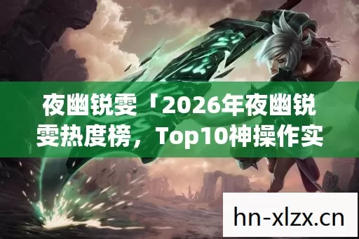 夜幽锐雯「2026年夜幽锐雯热度榜,Top10神操作实测,躲开80%新手大坑」,你试过没? 夜幽锐雯「2026年夜幽锐雯热度榜,Top10神操作实测,躲开80%新手大坑」,你试过没?