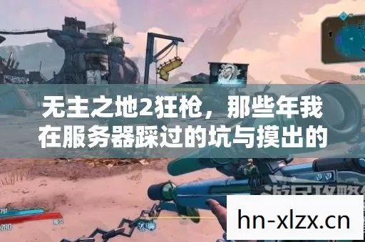 无主之地2狂枪,那些年我在服务器踩过的坑与摸出的野路子 无主之地2狂枪,那些年我在服务器踩过的坑与摸出的野路子
