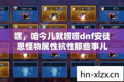 嘿,咱今儿就唠唠dnf安徒恩怪物属性抗性那些事儿 嘿,咱今儿就唠唠dnf安徒恩怪物属性抗性那些事儿