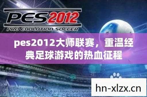 pes2012大师联赛,重温经典足球游戏的热血征程 pes2012大师联赛,重温经典足球游戏的热血征程