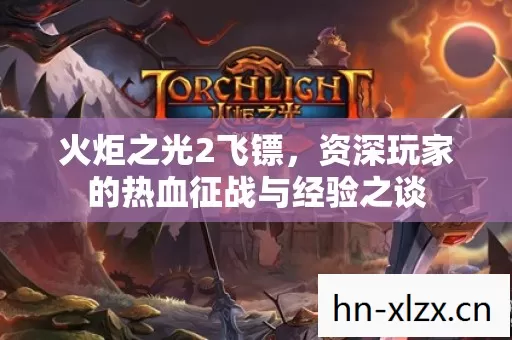 火炬之光2飞镖,资深玩家的热血征战与经验之谈 火炬之光2飞镖,资深玩家的热血征战与经验之谈