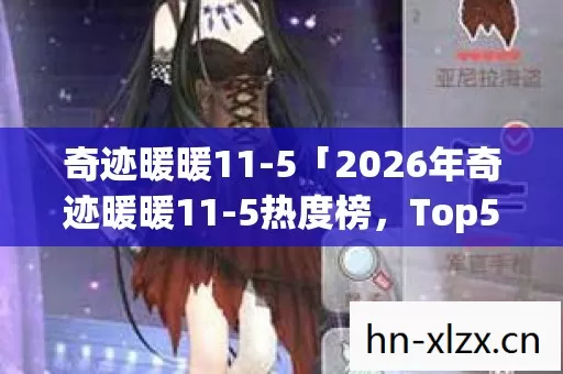 奇迹暖暖11-5「2026年奇迹暖暖11-5热度榜,Top5高人气服实测,避开90%新手陷阱」 奇迹暖暖11-5「2026年奇迹暖暖11-5热度榜,Top5高人气服实测,避开90%新手陷阱」