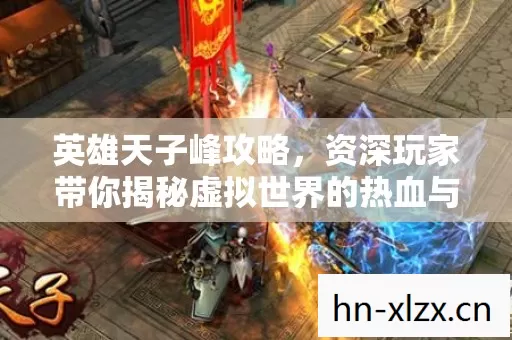 英雄天子峰攻略,资深玩家带你揭秘虚拟世界的热血与激情 英雄天子峰攻略,资深玩家带你揭秘虚拟世界的热血与激情