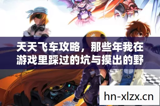 天天飞车攻略,那些年我在游戏里踩过的坑与摸出的野路子 天天飞车攻略,那些年我在游戏里踩过的坑与摸出的野路子