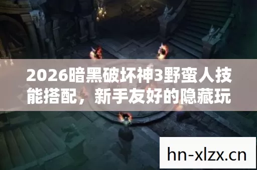 2026暗黑破坏神3野蛮人技能搭配,新手友好的隐藏玩法大揭秘 2026暗黑破坏神3野蛮人技能搭配,新手友好的隐藏玩法大揭秘