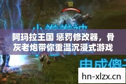 阿玛拉王国 惩罚修改器,骨灰老炮带你重温沉浸式游戏岁月 阿玛拉王国 惩罚修改器,骨灰老炮带你重温沉浸式游戏岁月