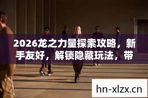 2026龙之力量探索攻略,新手友好,解锁隐藏玩法,带你畅玩游戏! 2026龙之力量探索攻略,新手友好,解锁隐藏玩法,带你畅玩游戏!
