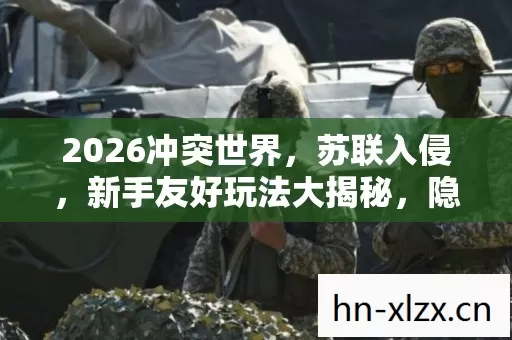 2026冲突世界,苏联入侵,新手友好玩法大揭秘,隐藏玩法等你探索! 2026冲突世界,苏联入侵,新手友好玩法大揭秘,隐藏玩法等你探索!