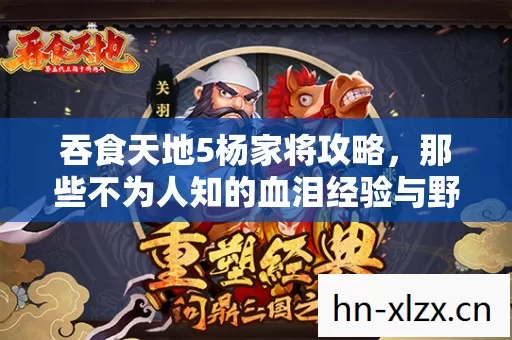 吞食天地5杨家将攻略,那些不为人知的血泪经验与野路子玩法 吞食天地5杨家将攻略,那些不为人知的血泪经验与野路子玩法
