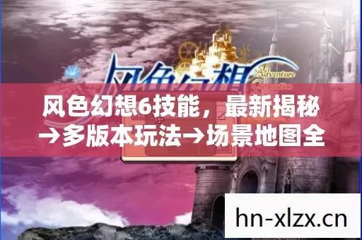 风色幻想6技能,最新揭秘→多版本玩法→场景地图全解析→技能排名大公开? 风色幻想6技能,最新揭秘→多版本玩法→场景地图全解析→技能排名大公开?