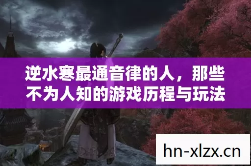 逆水寒最通音律的人,那些不为人知的游戏历程与玩法心得 逆水寒最通音律的人,那些不为人知的游戏历程与玩法心得
