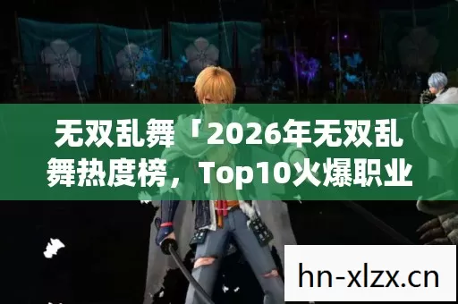 无双乱舞「2026年无双乱舞热度榜,Top10火爆职业大揭秘,躲开80%新手弯路」 无双乱舞「2026年无双乱舞热度榜,Top10火爆职业大揭秘,躲开80%新手弯路」