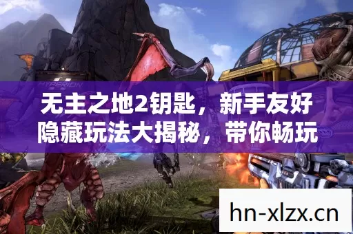 无主之地2钥匙,新手友好隐藏玩法大揭秘,带你畅玩不迷路! 无主之地2钥匙,新手友好隐藏玩法大揭秘,带你畅玩不迷路!