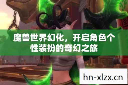 魔兽世界幻化,开启角色个性装扮的奇幻之旅 魔兽世界幻化,开启角色个性装扮的奇幻之旅