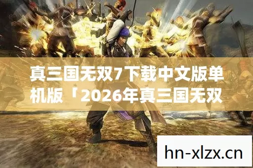 真三国无双7下载中文版单机版「2026年真三国无双7下载中文版单机版热度榜,Top5高人气服实测,避开90%新手陷阱」 真三国无双7下载中文版单机版「2026年真三国无双7下载中文版单机版热度榜,Top5高人气服实测,避开90%新手陷阱」