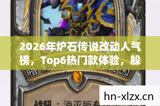 2026年炉石传说改动人气榜,Top6热门款体验,躲开95%入门陷阱 2026年炉石传说改动人气榜,Top6热门款体验,躲开95%入门陷阱