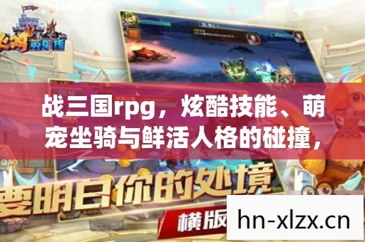 战三国rpg,炫酷技能、萌宠坐骑与鲜活人格的碰撞,哪种设定最合核心调性? 战三国rpg,炫酷技能、萌宠坐骑与鲜活人格的碰撞,哪种设定最合核心调性?