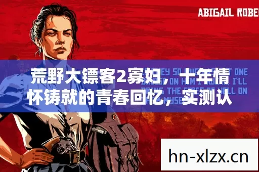 荒野大镖客2寡妇,十年情怀铸就的青春回忆,实测认证的怀旧盛宴!你还不来重温? 荒野大镖客2寡妇,十年情怀铸就的青春回忆,实测认证的怀旧盛宴!你还不来重温?