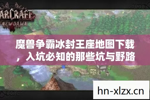 魔兽争霸冰封王座地图下载,入坑必知的那些坑与野路子 魔兽争霸冰封王座地图下载,入坑必知的那些坑与野路子