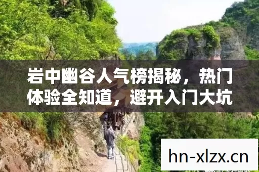 岩中幽谷人气榜揭秘,热门体验全知道,避开入门大坑 岩中幽谷人气榜揭秘,热门体验全知道,避开入门大坑