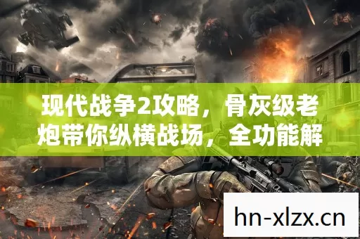 现代战争2攻略,骨灰级老炮带你纵横战场,全功能解锁不是梦 现代战争2攻略,骨灰级老炮带你纵横战场,全功能解锁不是梦