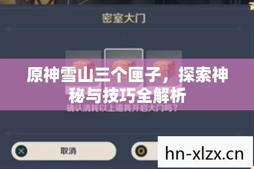 原神雪山三个匣子,探索神秘与技巧全解析 原神雪山三个匣子,探索神秘与技巧全解析