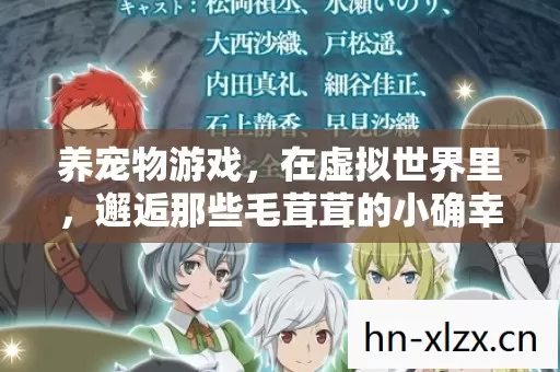 养宠物游戏,在虚拟世界里,邂逅那些毛茸茸的小确幸 养宠物游戏,在虚拟世界里,邂逅那些毛茸茸的小确幸