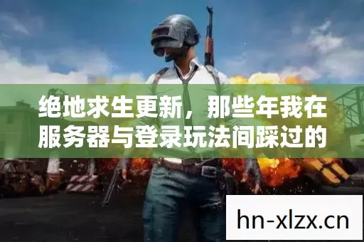 绝地求生更新,那些年我在服务器与登录玩法间踩过的坑 绝地求生更新,那些年我在服务器与登录玩法间踩过的坑