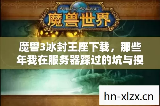 魔兽3冰封王座下载,那些年我在服务器踩过的坑与摸出的野路子 魔兽3冰封王座下载,那些年我在服务器踩过的坑与摸出的野路子