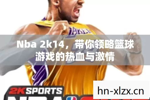 Nba 2k14,带你领略篮球游戏的热血与激情 Nba 2k14,带你领略篮球游戏的热血与激情