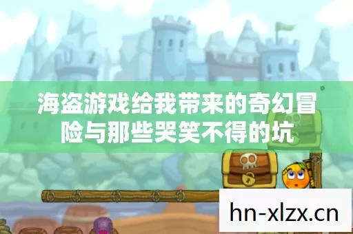海盗游戏给我带来的奇幻冒险与那些哭笑不得的坑图片