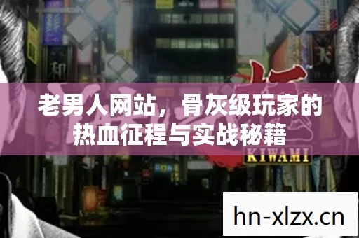 老男人网站,骨灰级玩家的热血征程与实战秘籍 老男人网站,骨灰级玩家的热血征程与实战秘籍