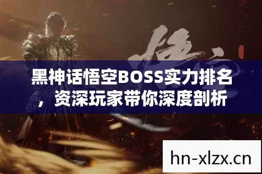 黑神话悟空BOSS实力排名,资深玩家带你深度剖析 黑神话悟空BOSS实力排名,资深玩家带你深度剖析