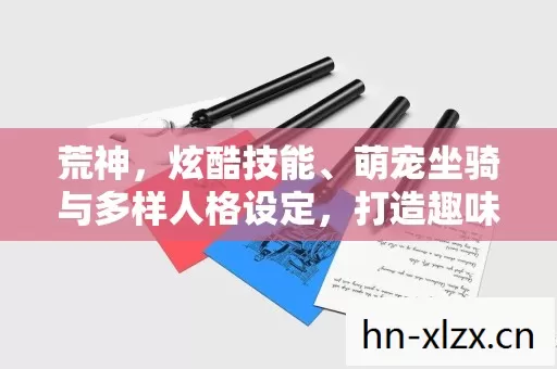 荒神,炫酷技能、萌宠坐骑与多样人格设定,打造趣味十足的游戏体验 荒神,炫酷技能、萌宠坐骑与多样人格设定,打造趣味十足的游戏体验