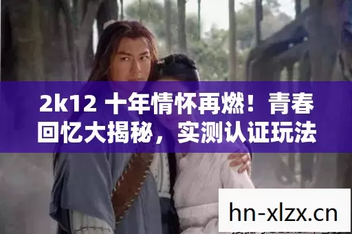 2k12 十年情怀再燃!青春回忆大揭秘,实测认证玩法你知道吗? 2k12 十年情怀再燃!青春回忆大揭秘,实测认证玩法你知道吗?