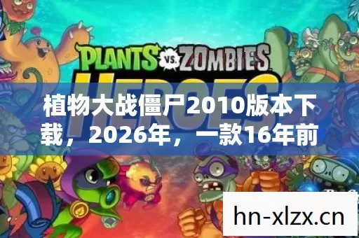 植物大战僵尸2010版本下载,2026年,一款16年前的老游戏竟让3亿玩家集体疯狂?植物大战僵尸2010背后藏着什么行业核弹 植物大战僵尸2010版本下载,2026年,一款16年前的老游戏竟让3亿玩家集体疯狂?植物大战僵尸2010背后藏着什么行业核弹