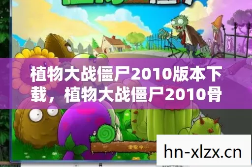 植物大战僵尸2010版本下载,植物大战僵尸2010骨灰老炮全功能解锁地图闭眼走PK乱杀沉浸式唠嗑 植物大战僵尸2010版本下载,植物大战僵尸2010骨灰老炮全功能解锁地图闭眼走PK乱杀沉浸式唠嗑