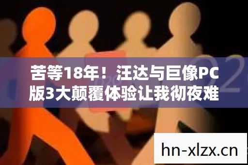 苦等18年!汪达与巨像PC版3大颠覆体验让我彻夜难眠的行业预言 苦等18年!汪达与巨像PC版3大颠覆体验让我彻夜难眠的行业预言
