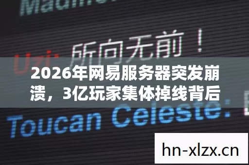 2026年网易服务器突发崩溃，3亿玩家集体掉线背后竟藏着惊人秘密