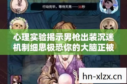 心理实验揭示男枪出装沉迷机制细思极恐你的大脑正被精密操控