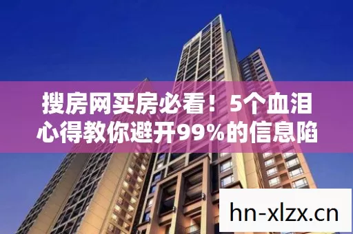 搜房网买房必看!5个血泪心得教你避开99%的信息陷阱避坑指南 搜房网买房必看!5个血泪心得教你避开99%的信息陷阱避坑指南