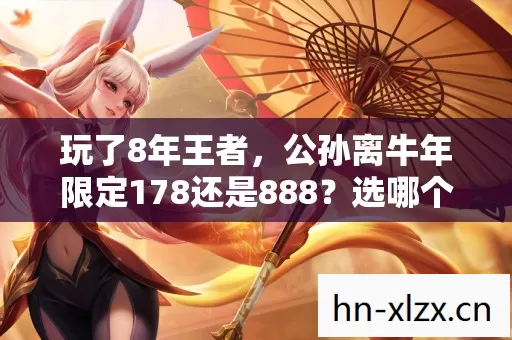 玩了8年王者,公孙离牛年限定178还是888?选哪个都让人纠结到失眠 玩了8年王者,公孙离牛年限定178还是888?选哪个都让人纠结到失眠