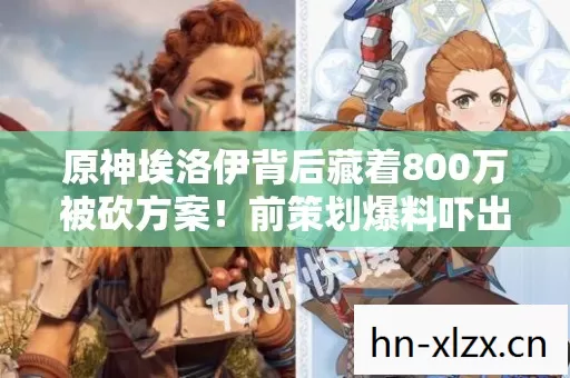 原神埃洛伊背后藏着800万被砍方案!前策划爆料吓出一身冷汗 原神埃洛伊背后藏着800万被砍方案!前策划爆料吓出一身冷汗